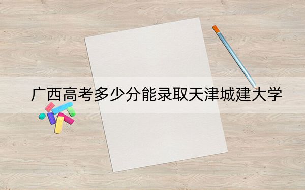 廣西高考多少分能錄取天津城建大學(xué)？2024年歷史類(lèi)460分 物理類(lèi)430分