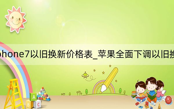 iphone7以舊換新價(jià)格表_蘋果全面下調(diào)以舊換新價(jià)格