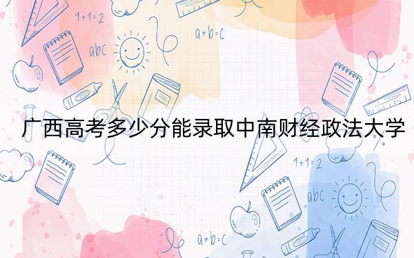 廣西高考多少分能錄取中南財經(jīng)政法大學(xué)？2024年歷史類錄取分487分 物理類錄取分526分