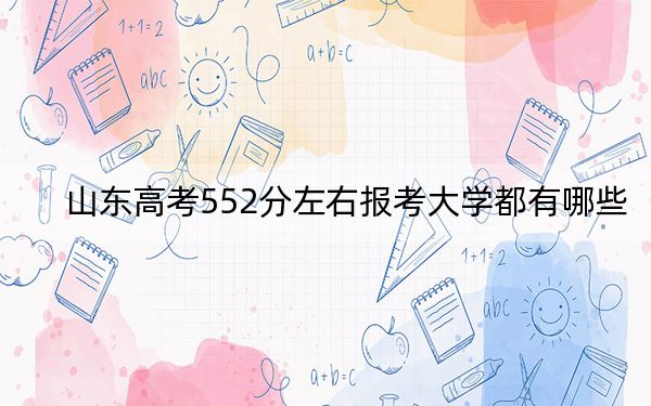 山東高考552分左右報考大學都有哪些,? 2025年高考可以填報3所大學