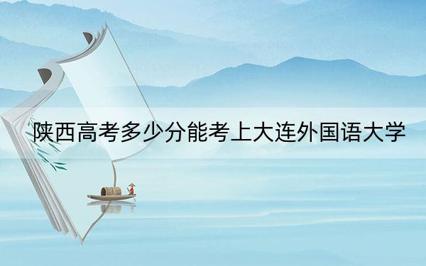 陜西高考多少分能考上大連外國(guó)語(yǔ)大學(xué),？2024年文科錄取分488分 理科475分