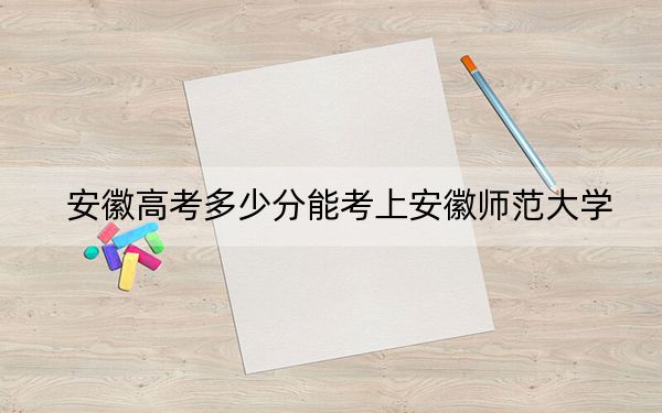 安徽高考多少分能考上安徽師范大學,？附2022-2024年最低錄取分數(shù)線