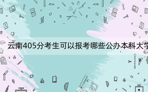 云南405分考生可以報考哪些公辦本科大學(xué),？（附帶2022-2024年405左右大學(xué)名單）