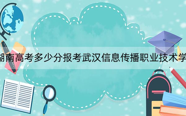 湖南高考多少分報(bào)考武漢信息傳播職業(yè)技術(shù)學(xué)院,？附2022-2024年最低錄取分?jǐn)?shù)線(xiàn)