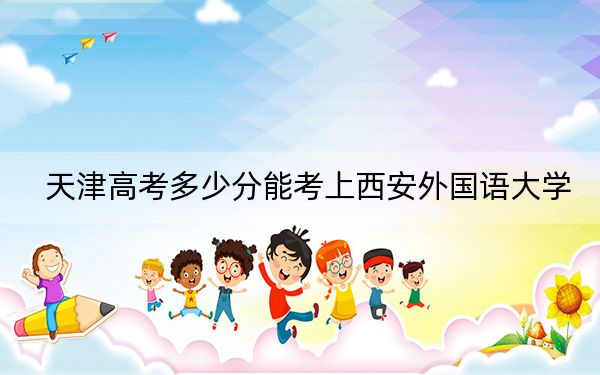 天津高考多少分能考上西安外國語大學(xué),?附2022-2024年最低錄取分數(shù)線