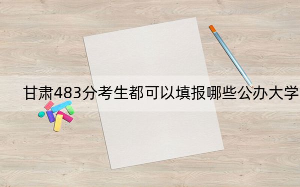 甘肅483分考生都可以填報哪些公辦大學(xué),?(附帶近三年高校錄取名單)