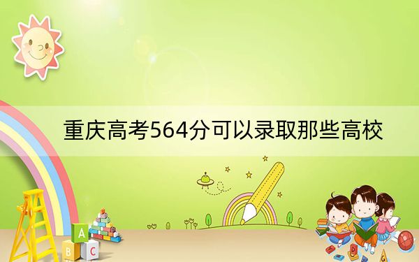 重慶高考564分可以錄取那些高校?(附帶2022-2024年564錄取名單)
