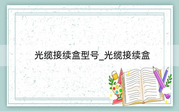 光纜接續(xù)盒型號(hào)_光纜接續(xù)盒