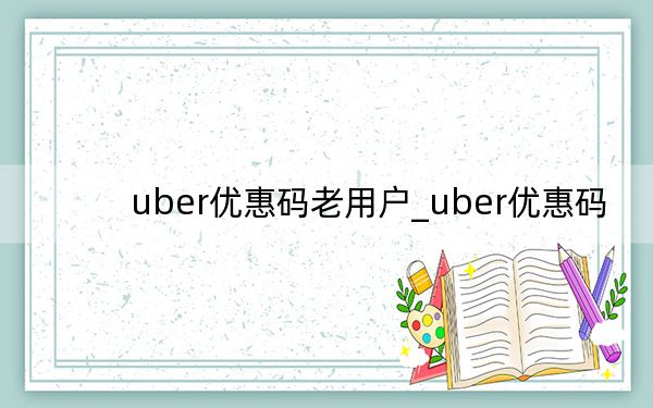uber優(yōu)惠碼老用戶_uber優(yōu)惠碼