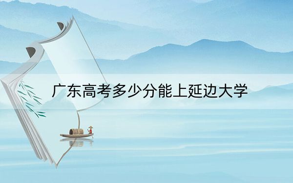 廣東高考多少分能上延邊大學(xué),？附2022-2024年最低錄取分?jǐn)?shù)線