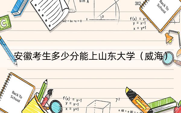 安徽考生多少分能上山東大學(xué)(威海)?附帶近三年最低錄取分?jǐn)?shù)線(xiàn)
