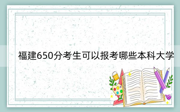 福建650分考生可以報考哪些本科大學?(附近三年650分大學錄取名單)