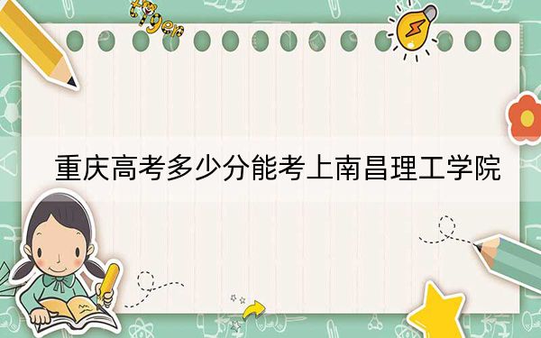 重慶高考多少分能考上南昌理工學(xué)院,?2024年歷史類錄取分428分 物理類459分