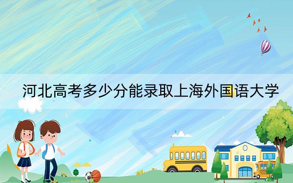 河北高考多少分能錄取上海外國語大學(xué)?2024年歷史類最低617分 物理類最低601分