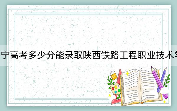 遼寧高考多少分能錄取陜西鐵路工程職業(yè)技術(shù)學(xué)院？2024年歷史類最低369分 物理類錄取分394分