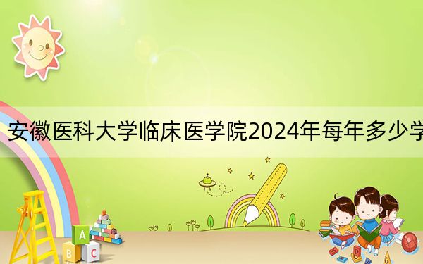 安徽醫(yī)科大學(xué)臨床醫(yī)學(xué)院2024年每年多少學(xué)費(fèi)?每年17280元(供天津考生參考)