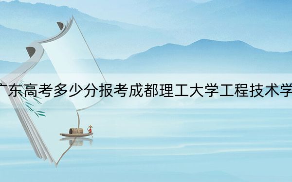 廣東高考多少分報考成都理工大學工程技術學院,？2024年歷史類485分 物理類錄取分485分