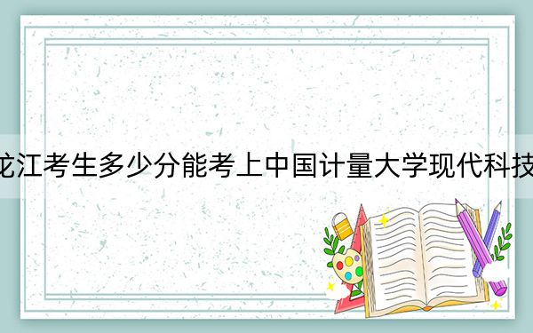 黑龍江考生多少分能考上中國(guó)計(jì)量大學(xué)現(xiàn)代科技學(xué)院,？附2022-2024年院校投檔線