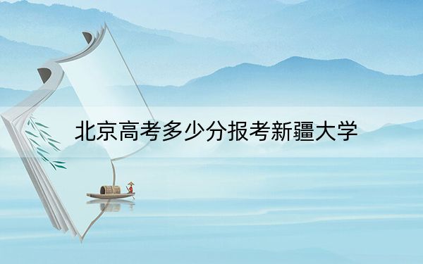 北京高考多少分報(bào)考新疆大學(xué)？附2022-2024年最低錄取分?jǐn)?shù)線