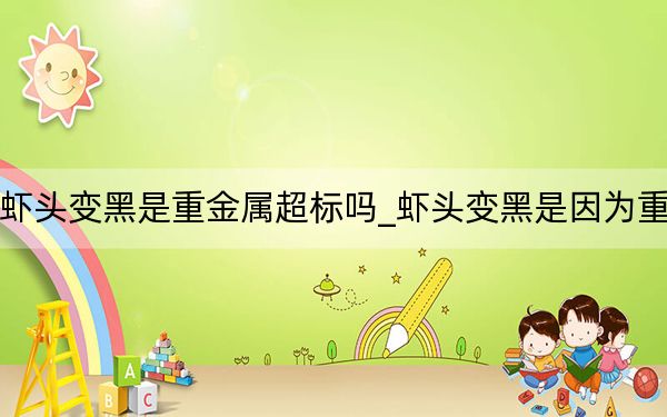 小雞課堂蝦頭變黑是重金屬超標(biāo)嗎_蝦頭變黑是因?yàn)橹亟饘俪瑯?biāo)嗎