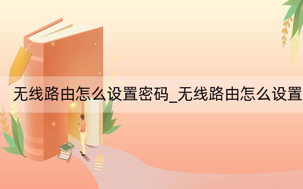 無線路由怎么設(shè)置密碼_無線路由怎么設(shè)置