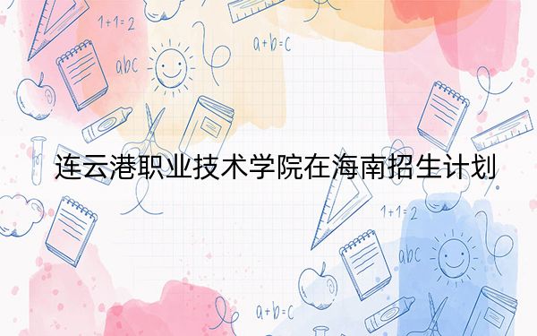 連云港職業(yè)技術(shù)學(xué)院在海南招生計(jì)劃,?學(xué)費(fèi)是多少?錄取分?jǐn)?shù)線是多少,?