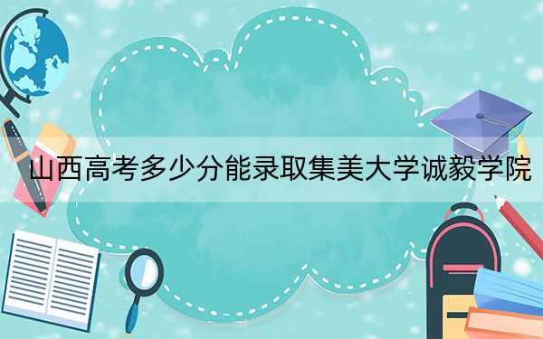 山西高考多少分能錄取集美大學誠毅學院,？附2022-2024年院校投檔線
