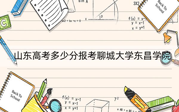 山東高考多少分報(bào)考聊城大學(xué)東昌學(xué)院,？附2022-2024年最低錄取分?jǐn)?shù)線