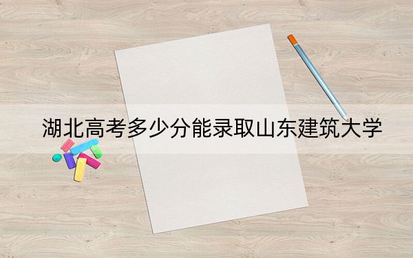 湖北高考多少分能錄取山東建筑大學(xué),？附2022-2024年最低錄取分?jǐn)?shù)線