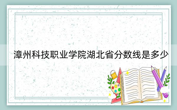 漳州科技職業(yè)學(xué)院湖北省分?jǐn)?shù)線是多少,?2025年湖北考生參考