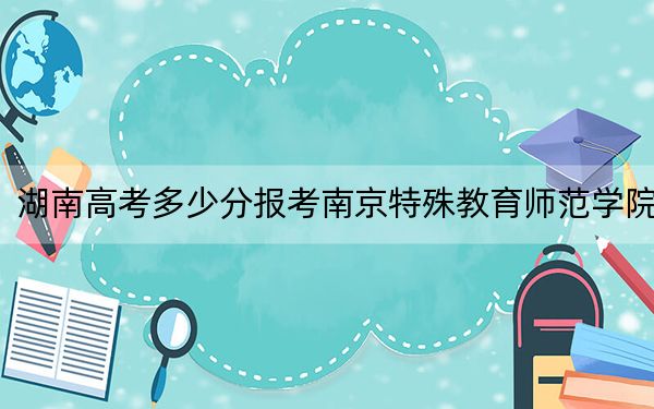 湖南高考多少分報(bào)考南京特殊教育師范學(xué)院,?2024年歷史類(lèi)486分 物理類(lèi)468分