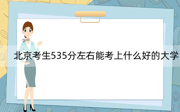 北京考生535分左右能考上什么好的大學(xué),?(附帶近三年535分大學(xué)錄取名單)