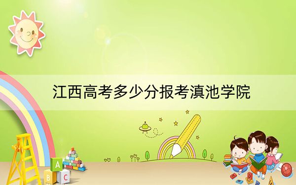 江西高考多少分報考滇池學(xué)院?附2022-2024年最低錄取分?jǐn)?shù)線