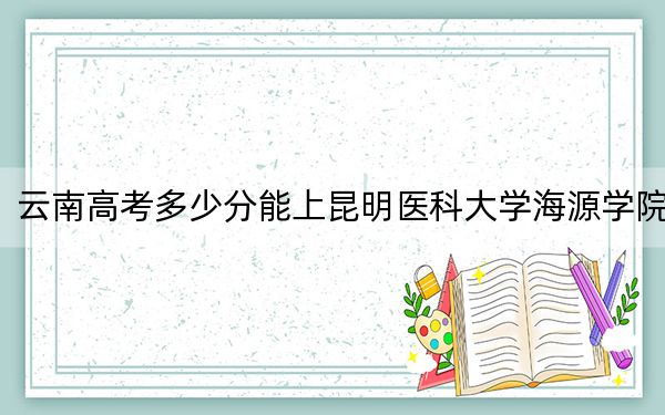 云南高考多少分能上昆明醫(yī)科大學(xué)海源學(xué)院?2024年文科482分 理科投檔線429分