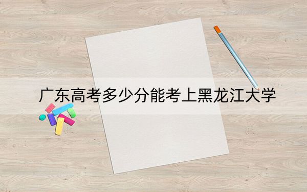廣東高考多少分能考上黑龍江大學(xué),？附2022-2024年院校最低投檔線