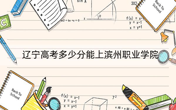 遼寧高考多少分能上濱州職業(yè)學(xué)院,?附2022-2024年最低錄取分?jǐn)?shù)線