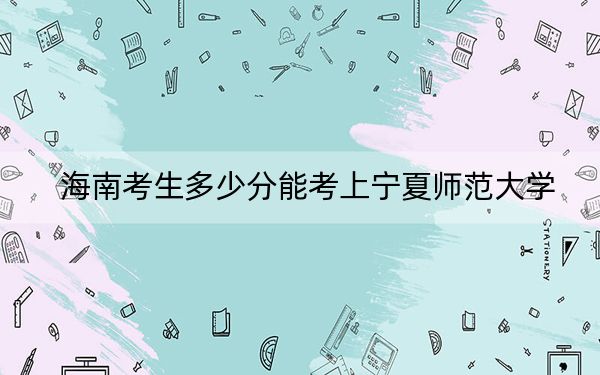 海南考生多少分能考上寧夏師范大學(xué)?附2022-2024年最低錄取分?jǐn)?shù)線