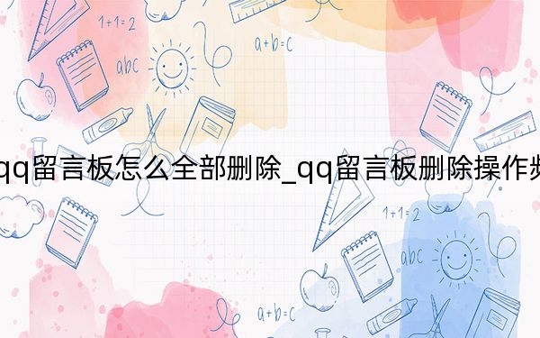 手機qq留言板怎么全部刪除_qq留言板刪除操作頻繁怎么辦