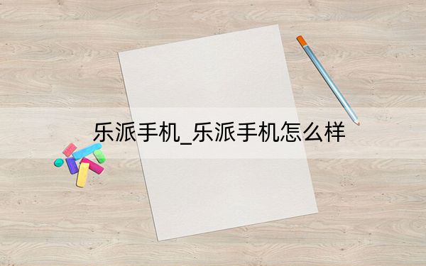 樂派手機(jī)_樂派手機(jī)怎么樣