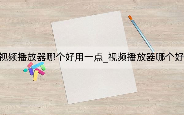 視頻播放器哪個(gè)好用一點(diǎn)_視頻播放器哪個(gè)好用