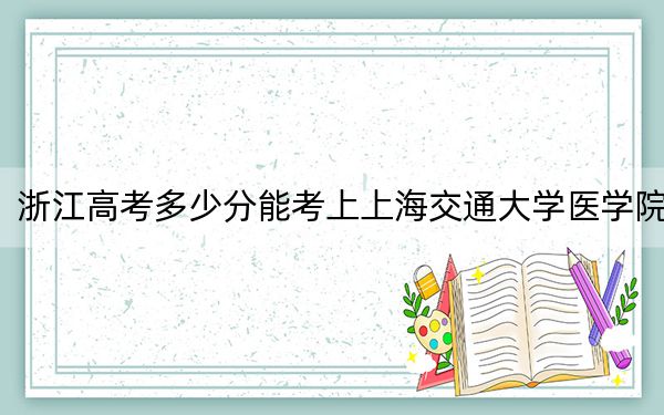浙江高考多少分能考上上海交通大學(xué)醫(yī)學(xué)院,?附2022-2024年最低錄取分?jǐn)?shù)線