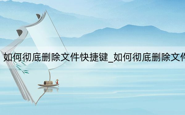 如何徹底刪除文件快捷鍵_如何徹底刪除文件