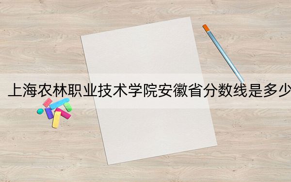 上海農(nóng)林職業(yè)技術(shù)學(xué)院安徽省分?jǐn)?shù)線是多少,？招生計(jì)劃和學(xué)費(fèi)是多少,？