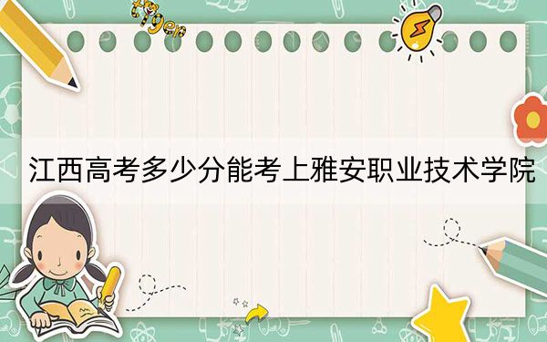 江西高考多少分能考上雅安職業(yè)技術(shù)學(xué)院?附2022-2024年最低錄取分?jǐn)?shù)線