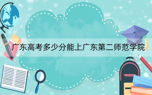 廣東高考多少分能上廣東第二師范學(xué)院,？附2022-2024年最低錄取分?jǐn)?shù)線