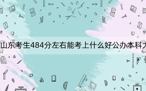 山東考生484分左右能考上什么好公辦本科大學？ 2025年高考可以填報25所大學