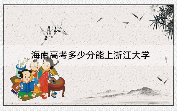 海南高考多少分能上浙江大學(xué),?2024年綜合800分