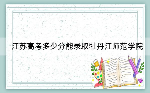 江蘇高考多少分能錄取牡丹江師范學(xué)院,？2024年歷史類錄取分510分 物理類491分