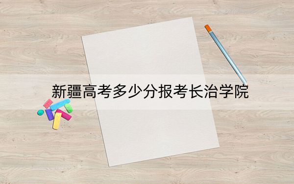 新疆高考多少分報考長治學院,？附2022-2024年最低錄取分數(shù)線