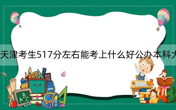 天津考生517分左右能考上什么好公辦本科大學,？